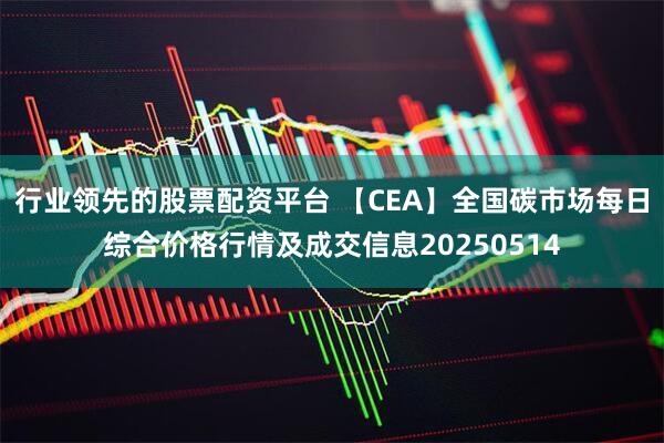 行业领先的股票配资平台 【CEA】全国碳市场每日综合价格行情及成交信息20250514