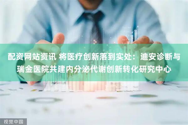 配资网站资讯 将医疗创新落到实处：迪安诊断与瑞金医院共建内分泌代谢创新转化研究中心