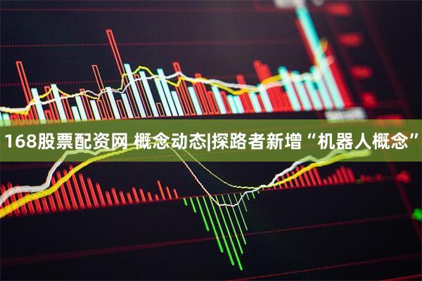 168股票配资网 概念动态|探路者新增“机器人概念”