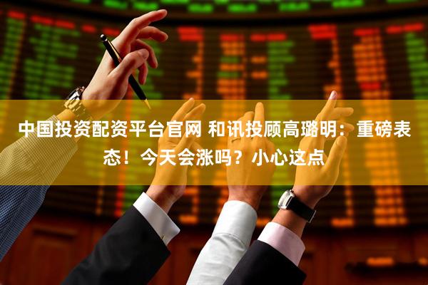 中国投资配资平台官网 和讯投顾高璐明：重磅表态！今天会涨吗？小心这点