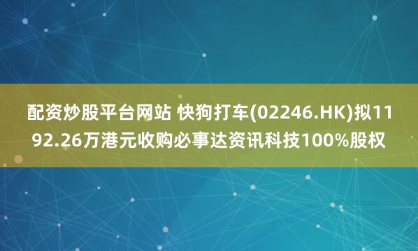 配资炒股平台网站 快狗打车(02246.HK)拟1192.26万港元收购必事达资讯科技100%股权