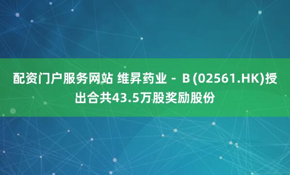 配资门户服务网站 维昇药业－Ｂ(02561.HK)授出合共43.5万股奖励股份